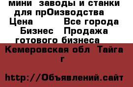 мини- заводы и станки для прОизводства  › Цена ­ 100 - Все города Бизнес » Продажа готового бизнеса   . Кемеровская обл.,Тайга г.